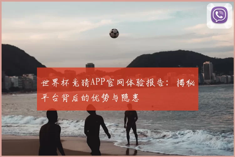 世界杯竞猜APP官网体验报告:揭秘平台背后的优势与隐患