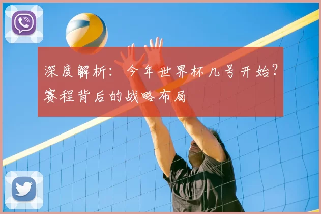 深度解析:今年世界杯几号开始?赛程背后的战略布局