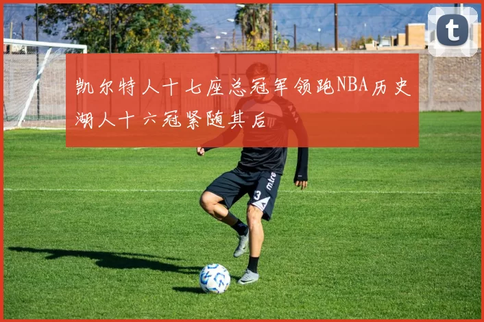凯尔特人十七座总冠军领跑NBA历史湖人十六冠紧随其后