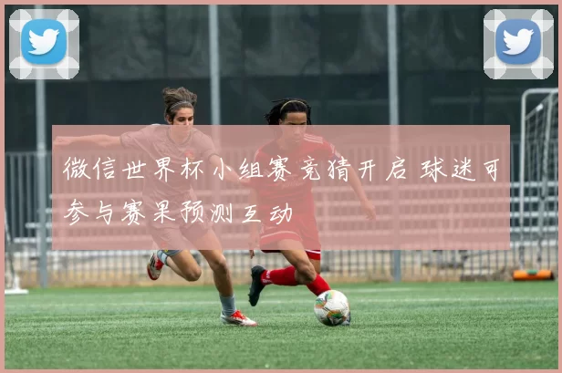 微信世界杯小组赛竞猜开启 球迷可参与赛果预测互动