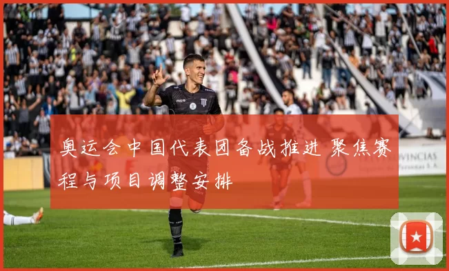 奥运会中国代表团备战推进 聚焦赛程与项目调整安排