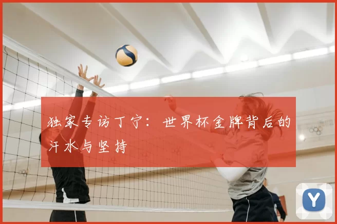 独家专访丁宁:世界杯金牌背后的汗水与坚持