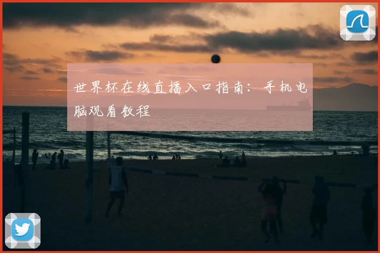 世界杯在线直播入口指南:手机电脑观看教程
