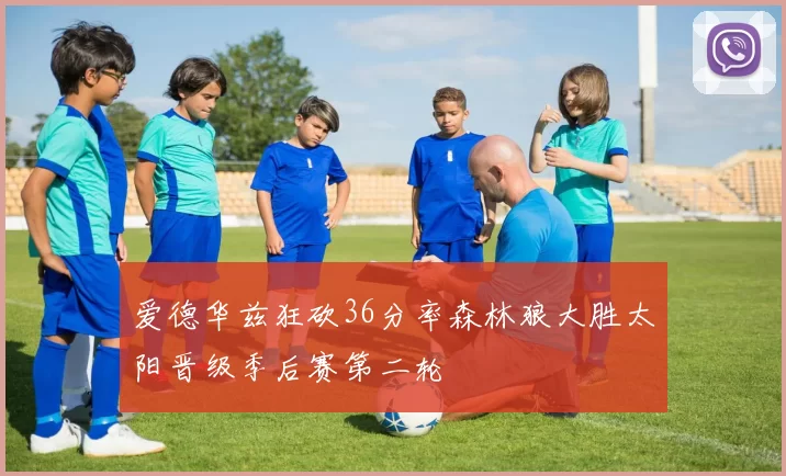 爱德华兹狂砍36分率森林狼大胜太阳晋级季后赛第二轮