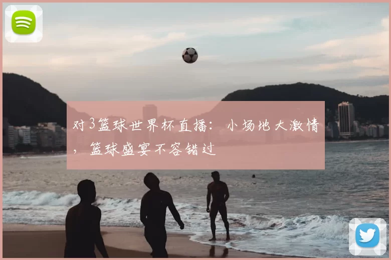 对3篮球世界杯直播:小场地大激情,篮球盛宴不容错过