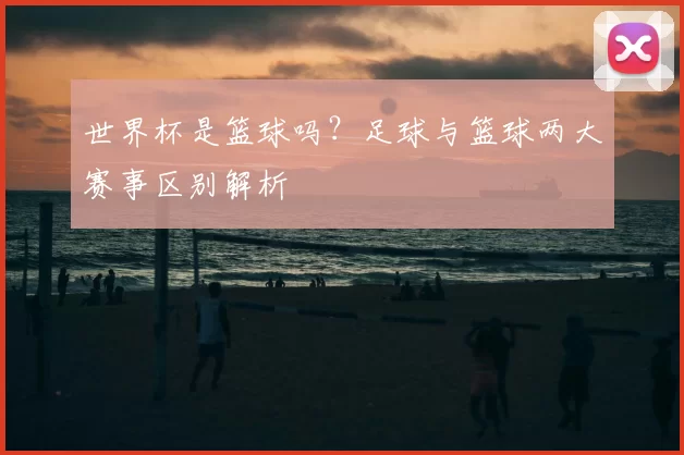 世界杯是篮球吗?足球与篮球两大赛事区别解析
