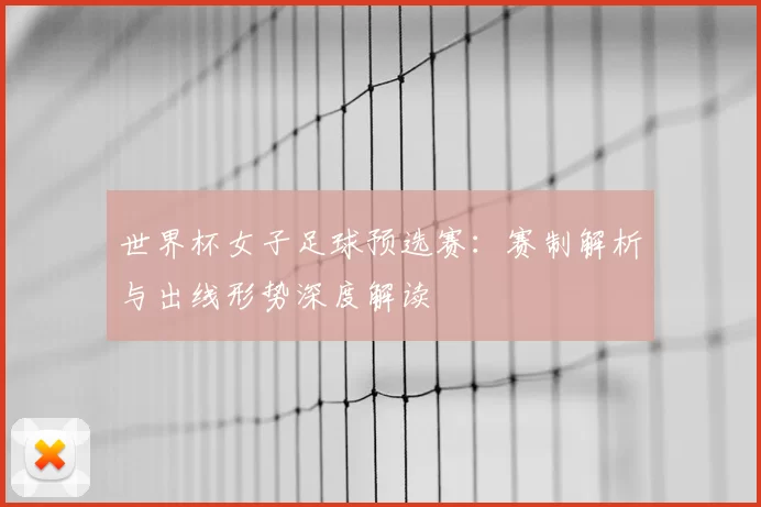 世界杯女子足球预选赛:赛制解析与出线形势深度解读