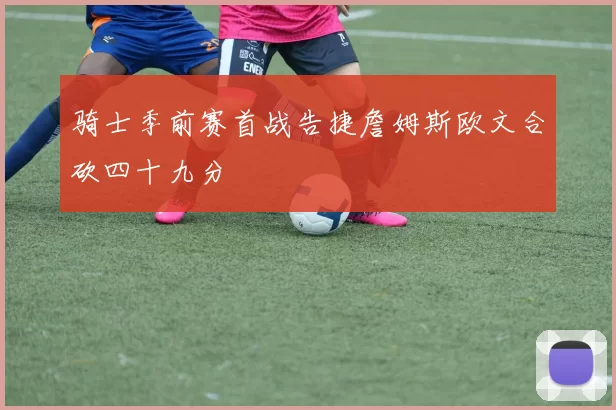 骑士季前赛首战告捷詹姆斯欧文合砍四十九分