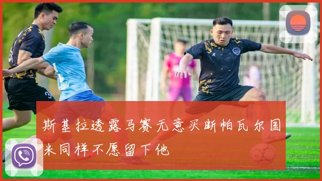 斯基拉透露马赛无意买断帕瓦尔国米同样不愿留下他