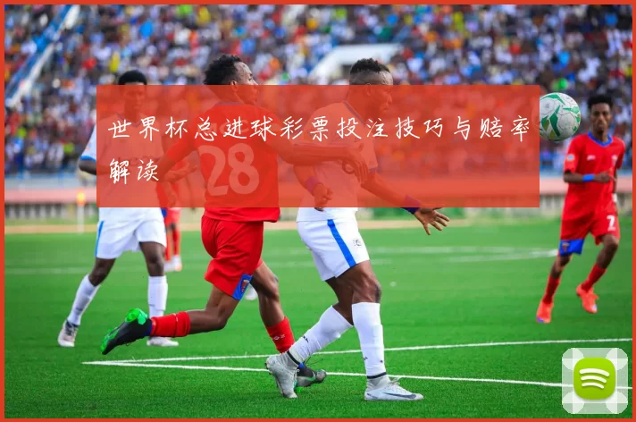 世界杯总进球彩票投注技巧与赔率解读