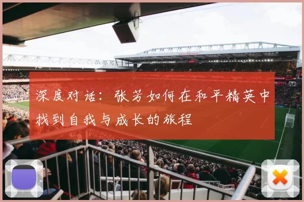 深度对话:张芳如何在和平精英中找到自我与成长的旅程