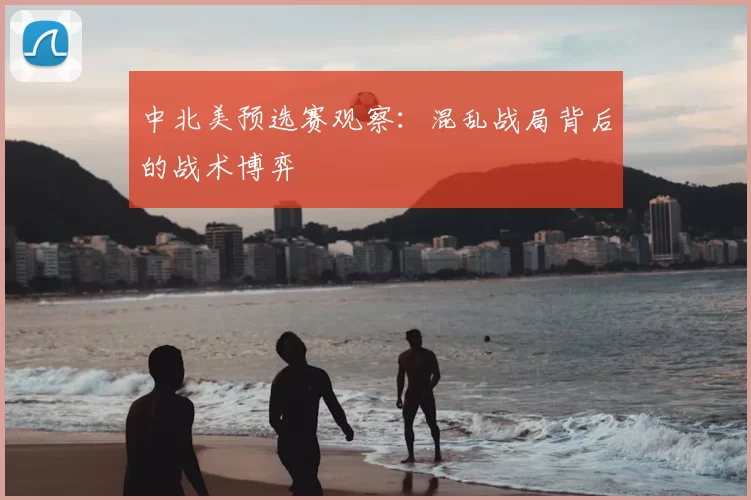 中北美预选赛观察:混乱战局背后的战术博弈