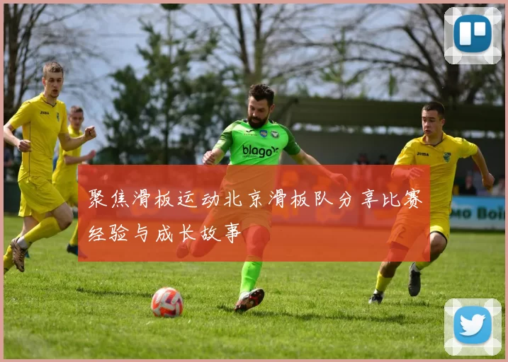 聚焦滑板运动北京滑板队分享比赛经验与成长故事
