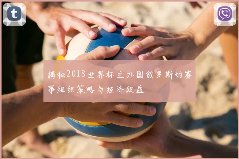 揭秘2018世界杯主办国俄罗斯的赛事组织策略与经济效益
