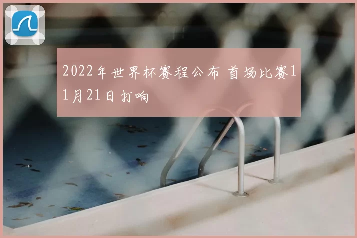 2022年世界杯赛程公布 首场比赛11月21日打响