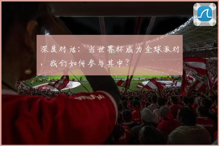 深度对话:当世界杯成为全球派对,我们如何参与其中?
