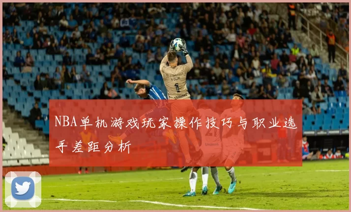 NBA单机游戏玩家操作技巧与职业选手差距分析