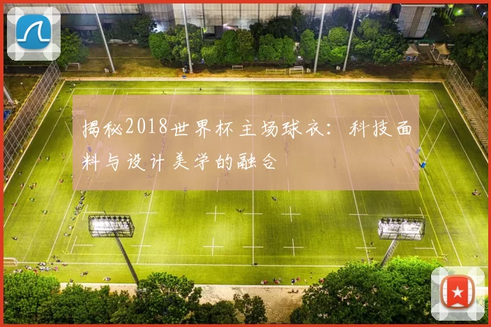 揭秘2018世界杯主场球衣：科技面料与设计美学的融合
