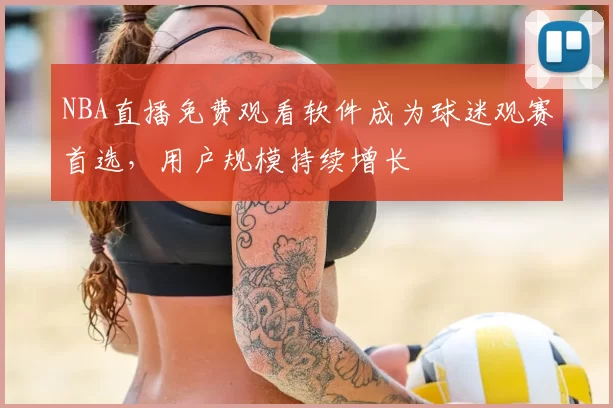 NBA直播免费观看软件成为球迷观赛首选,用户规模持续增长