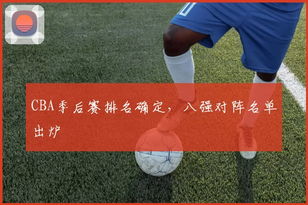 CBA季后赛排名确定,八强对阵名单出炉