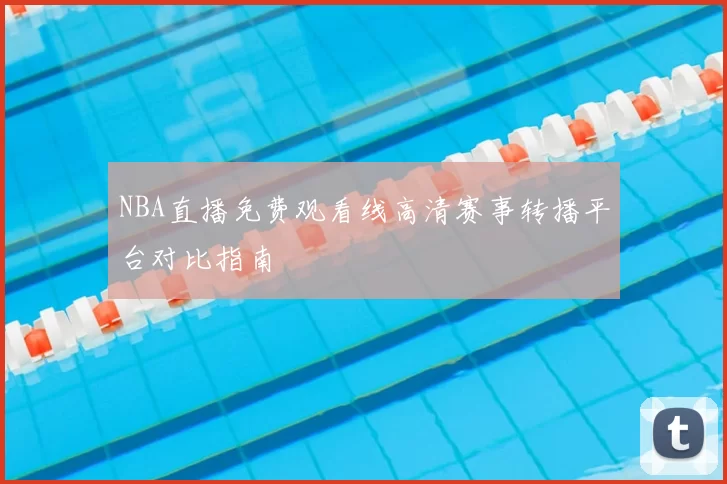 NBA直播免费观看线高清赛事转播平台对比指南