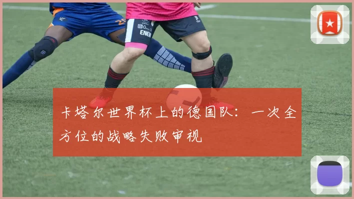 卡塔尔世界杯上的德国队：一次全方位的战略失败审视