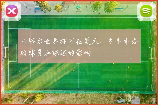 卡塔尔世界杯不在夏天:冬季举办对球员和球迷的影响
