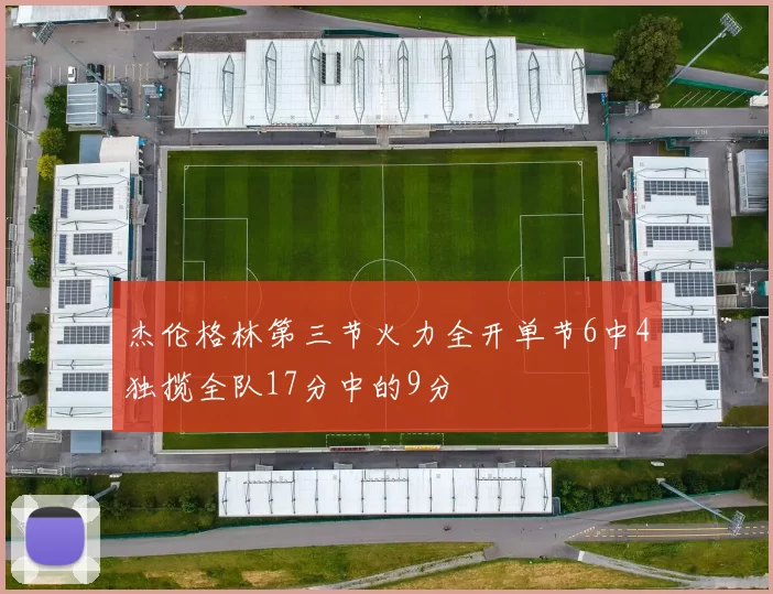 杰伦格林第三节火力全开单节6中4独揽全队17分中的9分