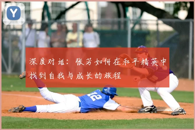 深度对话:张芳如何在和平精英中找到自我与成长的旅程