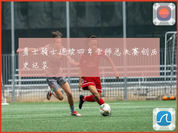 勇士骑士连续四年会师总决赛创历史记录