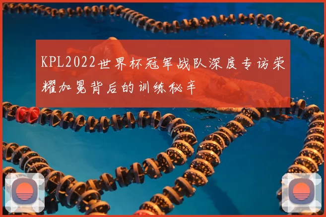KPL2022世界杯冠军战队深度专访荣耀加冕背后的训练秘辛