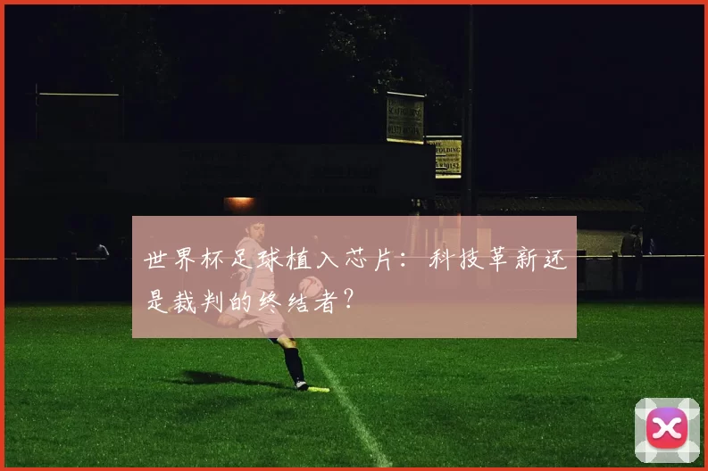 世界杯足球植入芯片:科技革新还是裁判的终结者?