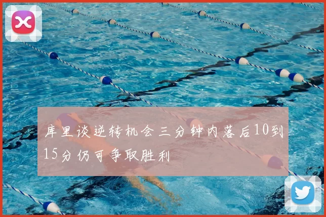 库里谈逆转机会三分钟内落后10到15分仍可争取胜利