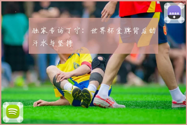 独家专访丁宁:世界杯金牌背后的汗水与坚持