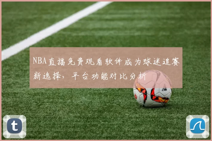 NBA直播免费观看软件成为球迷追赛新选择,平台功能对比分析