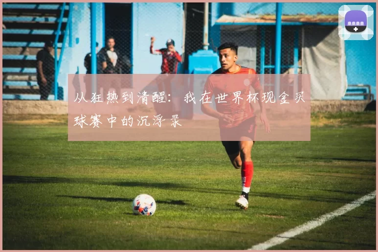 从狂热到清醒:我在世界杯现金买球赛中的沉浮录