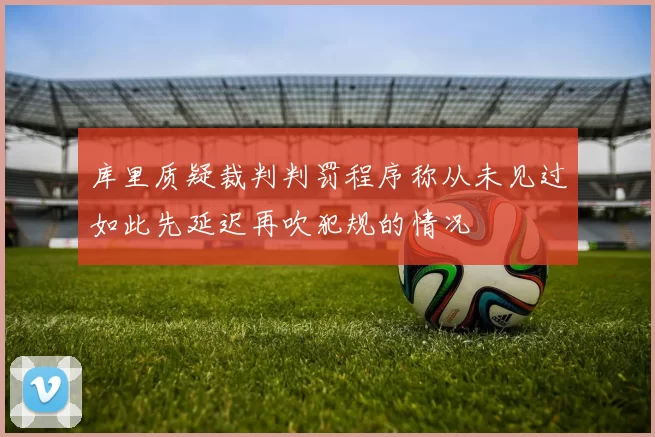 库里质疑裁判判罚程序称从未见过如此先延迟再吹犯规的情况