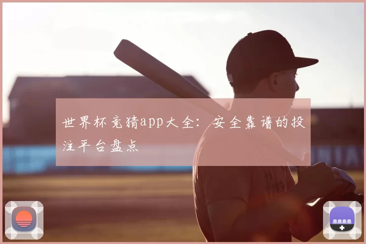 世界杯竞猜app大全:安全靠谱的投注平台盘点