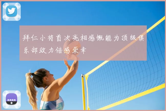 拜仁小将首次亮相感慨能为顶级俱乐部效力倍感荣幸