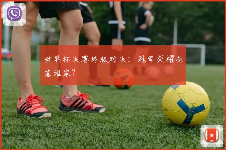 世界杯决赛终极对决:冠军荣耀花落谁家?