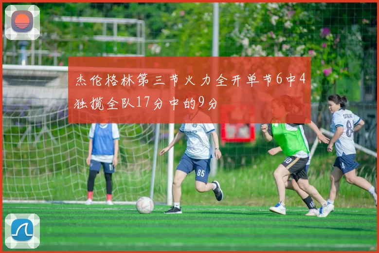 杰伦格林第三节火力全开单节6中4独揽全队17分中的9分