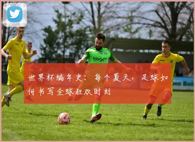 世界杯编年史:每个夏天,足球如何书写全球狂欢时刻