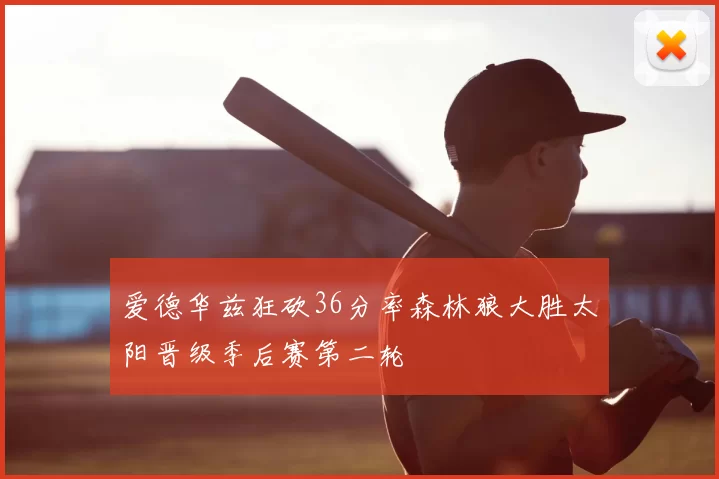 爱德华兹狂砍36分率森林狼大胜太阳晋级季后赛第二轮