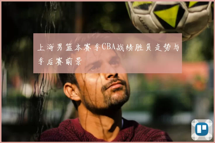 上海男篮本赛季CBA战绩胜负走势与季后赛前景