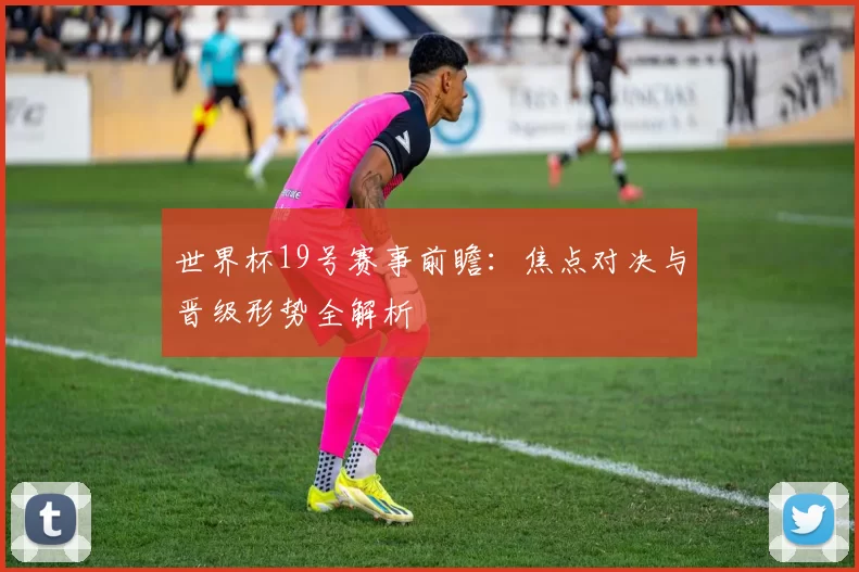 世界杯19号赛事前瞻:焦点对决与晋级形势全解析