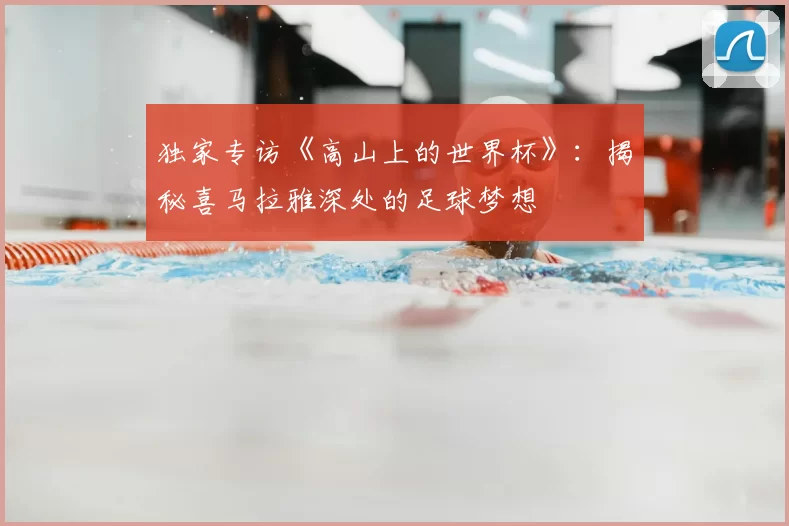 独家专访《高山上的世界杯》:揭秘喜马拉雅深处的足球梦想