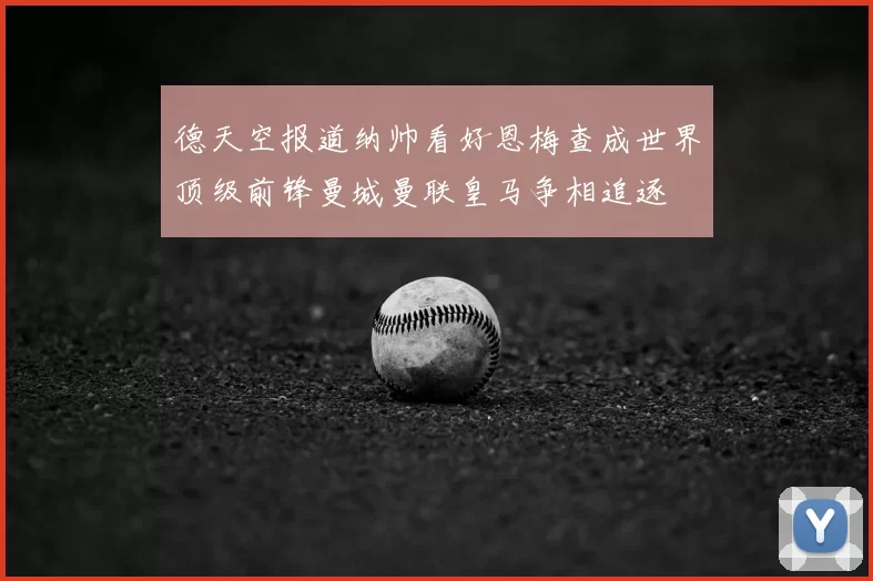 德天空报道纳帅看好恩梅查成世界顶级前锋曼城曼联皇马争相追逐