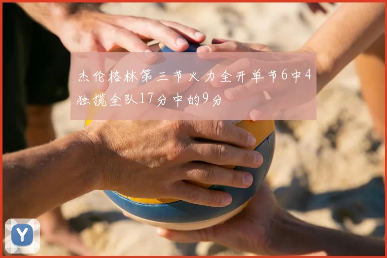 杰伦格林第三节火力全开单节6中4独揽全队17分中的9分