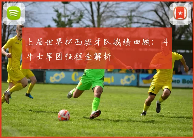 上届世界杯西班牙队战绩回顾:斗牛士军团征程全解析