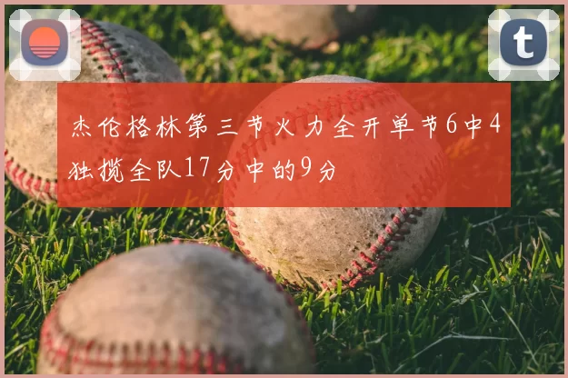 杰伦格林第三节火力全开单节6中4独揽全队17分中的9分